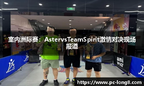 室内洲际赛：AstervsTeamSpirit激情对决现场报道