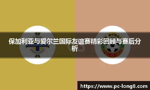 保加利亚与爱尔兰国际友谊赛精彩回顾与赛后分析